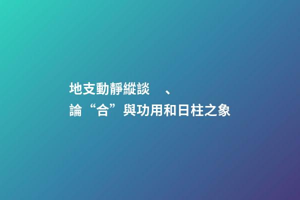 地支動靜縱談、論“合”與功用和日柱之象